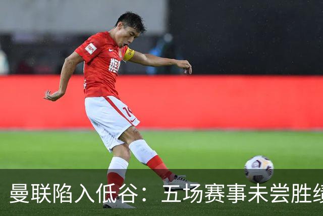 曼联陷入低谷：五场赛事未尝胜绩，急需反弹